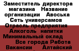 Заместитель директора магазина › Название организации ­ Авоська, Сеть универсамов › Отрасль предприятия ­ Алкоголь, напитки › Минимальный оклад ­ 18 000 - Все города Работа » Вакансии   . Алтайский край,Алейск г.